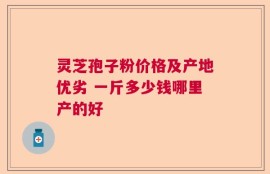 灵芝孢子粉价格及产地优劣 一斤多少钱哪里产的好