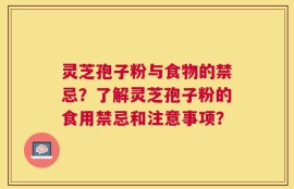 灵芝孢子粉与食物的禁忌？了解灵芝孢子粉的食用禁忌和注意事项？