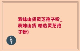 表妹山货灵芝孢子粉_表妹山货 精选灵芝孢子粉)
