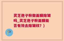 灵芝孢子粉做面膜除皱吗_灵芝孢子粉面膜能否有效去除皱纹？)