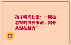 孢子粉同仁堂：一颗被忽视的滋养宝藏，揭开其潜在魅力”