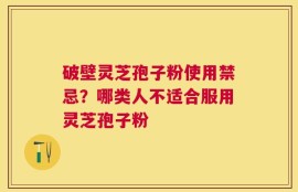 破壁灵芝孢子粉使用禁忌？哪类人不适合服用灵芝孢子粉