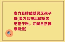麦力若牌破壁灵芝孢子粉(麦力若推出破壁灵芝孢子粉，汇聚自然健康能量)