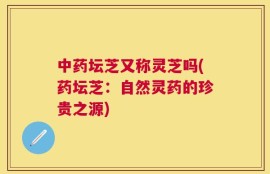 中药坛芝又称灵芝吗(药坛芝：自然灵药的珍贵之源)