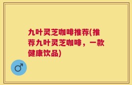 九叶灵芝咖啡推荐(推荐九叶灵芝咖啡，一款健康饮品)
