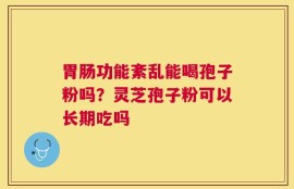 胃肠功能紊乱能喝孢子粉吗？灵芝孢子粉可以长期吃吗