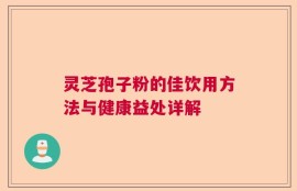 灵芝孢子粉的佳饮用方法与健康益处详解
