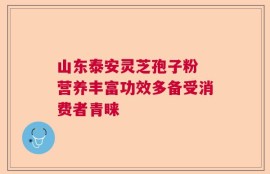 山东泰安灵芝孢子粉 营养丰富功效多备受消费者青睐