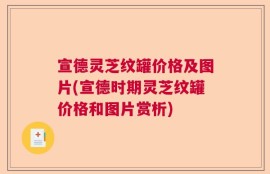 宣德灵芝纹罐价格及图片(宣德时期灵芝纹罐价格和图片赏析)