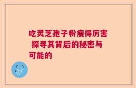 吃灵芝孢子粉瘦得厉害 探寻其背后的秘密与可能的