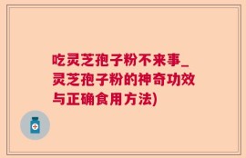 吃灵芝孢子粉不来事_灵芝孢子粉的神奇功效与正确食用方法)