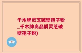 千木牌灵芝破壁孢子粉_千木牌高品质灵芝破壁孢子粉)