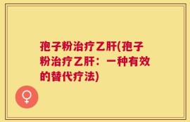 孢子粉治疗乙肝(孢子粉治疗乙肝：一种有效的替代疗法)