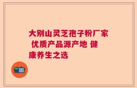 大别山灵芝孢子粉厂家 优质产品源产地 健康养生之选