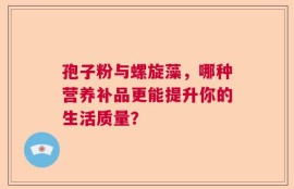 孢子粉与螺旋藻，哪种营养补品更能提升你的生活质量？