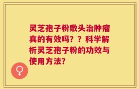 灵芝孢子粉敷头治肿瘤真的有效吗？？科学解析灵芝孢子粉的功效与使用方法？