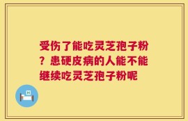 受伤了能吃灵芝孢子粉？患硬皮病的人能不能继续吃灵芝孢子粉呢