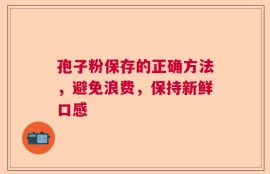 孢子粉保存的正确方法，避免浪费，保持新鲜口感