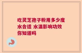 吃灵芝孢子粉用多少度水合适 水温影响功效你知道吗