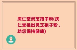 庆仁堂灵芝孢子粉(庆仁堂推出灵芝孢子粉，助您保持健康)