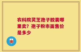 农科院灵芝孢子胶囊哪里卖？孢子粉市面售价是多少