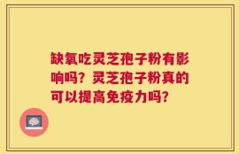 缺氧吃灵芝孢子粉有影响吗？灵芝孢子粉真的可以提高免疫力吗？