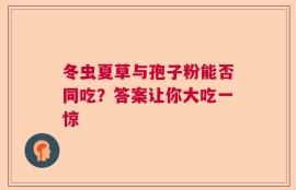冬虫夏草与孢子粉能否同吃？答案让你大吃一惊