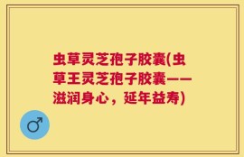 虫草灵芝孢子胶囊(虫草王灵芝孢子胶囊——滋润身心，延年益寿)