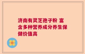 济南有灵芝孢子粉 富含多种营养成分养生保健价值高