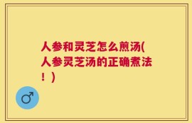 人参和灵芝怎么煎汤(人参灵芝汤的正确煮法！)