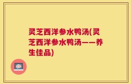 灵芝西洋参水鸭汤(灵芝西洋参水鸭汤——养生佳品)