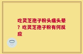 吃灵芝孢子粉头痛头晕？吃灵芝孢子粉有何反应