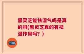 黑灵芝能祛湿气吗是真的吗(黑灵芝真的有祛湿作用吗？)