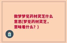 做梦梦见药材灵芝什么意思(梦见药材灵芝，意味着什么？)