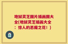 地狱灵芝图片插画图大全(地狱灵芝插画大全：惊人的恶魔之花！)