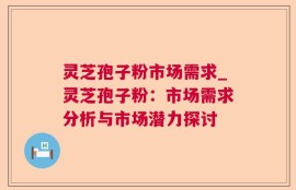 灵芝孢子粉市场需求_灵芝孢子粉：市场需求分析与市场潜力探讨