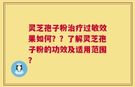 灵芝孢子粉治疗过敏效果如何？？了解灵芝孢子粉的功效及适用范围？