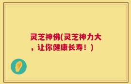 灵芝神佛(灵芝神力大，让你健康长寿！)
