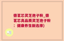 德茗芯灵芝孢子粉_德茗芯高品质灵芝孢子粉：健康养生新选择)