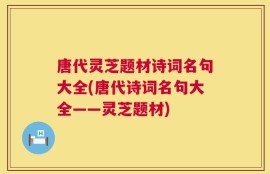 唐代灵芝题材诗词名句大全(唐代诗词名句大全——灵芝题材)