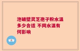 泡破壁灵芝孢子粉水温多少合适 不同水温有何影响