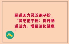 肠道无力灵芝孢子粉_“灵芝孢子粉：提升肠道活力，增强消化健康”