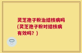 灵芝孢子粉治结核病吗(灵芝孢子粉对结核病有效吗？)