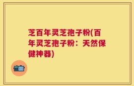 芝百年灵芝孢子粉(百年灵芝孢子粉：天然保健神器)