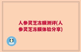 人参灵芝冻膜测评(人参灵芝冻膜体验分享)