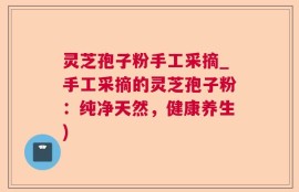 灵芝孢子粉手工采摘_手工采摘的灵芝孢子粉：纯净天然，健康养生)