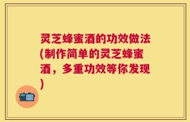 灵芝蜂蜜酒的功效做法(制作简单的灵芝蜂蜜酒，多重功效等你发现)