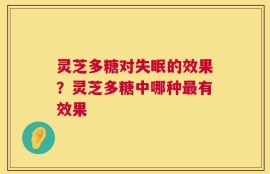 灵芝多糖对失眠的效果？灵芝多糖中哪种最有效果