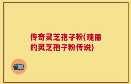 传奇灵芝孢子粉(瑰丽的灵芝孢子粉传说)
