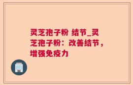 灵芝孢子粉 结节_灵芝孢子粉：改善结节，增强免疫力